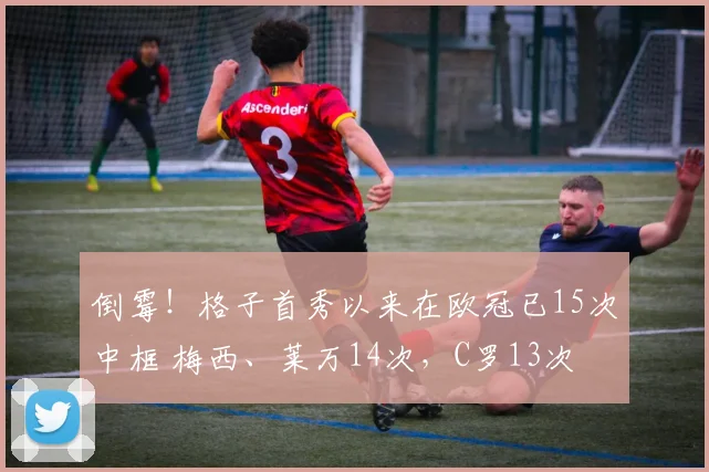 倒霉！格子首秀以来在欧冠已15次中框 梅西、莱万14次，C罗13次