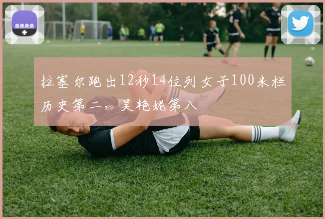 拉塞尔跑出12秒14位列女子100米栏历史第二，吴艳妮第八